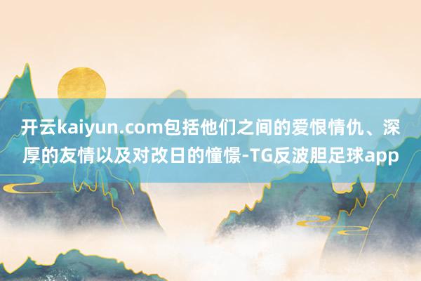 开云kaiyun.com包括他们之间的爱恨情仇、深厚的友情以及对改日的憧憬-TG反波胆足球app