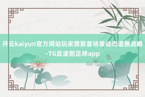 开云kaiyun官方网站玩家需聚首场景动态退换战略-TG反波胆足球app