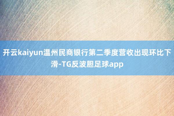 开云kaiyun温州民商银行第二季度营收出现环比下滑-TG反波胆足球app