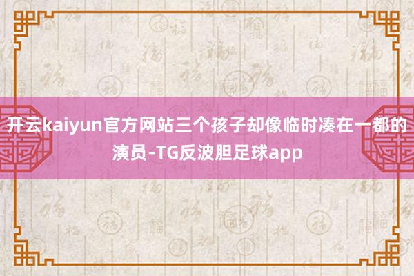 开云kaiyun官方网站三个孩子却像临时凑在一都的演员-TG反波胆足球app
