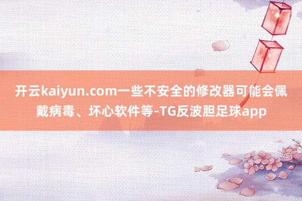 开云kaiyun.com一些不安全的修改器可能会佩戴病毒、坏心软件等-TG反波胆足球app