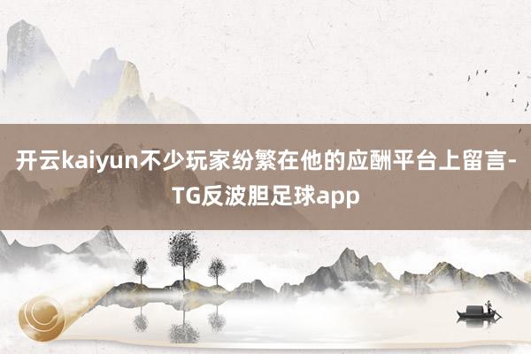 开云kaiyun不少玩家纷繁在他的应酬平台上留言-TG反波胆足球app