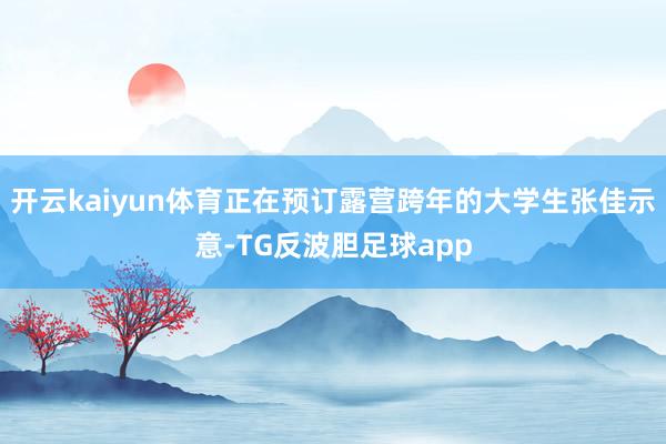 开云kaiyun体育正在预订露营跨年的大学生张佳示意-TG反波胆足球app