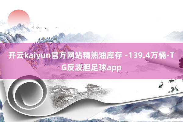 开云kaiyun官方网站精熟油库存 -139.4万桶-TG反波胆足球app