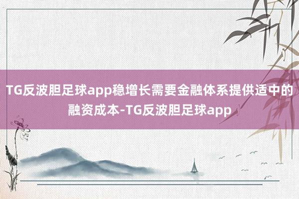 TG反波胆足球app稳增长需要金融体系提供适中的融资成本-TG反波胆足球app