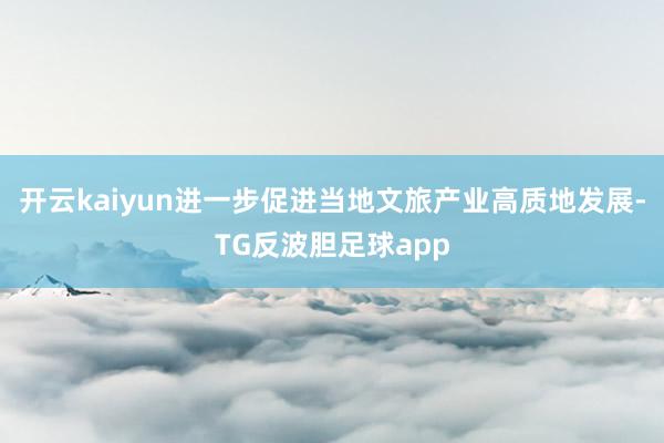 开云kaiyun进一步促进当地文旅产业高质地发展-TG反波胆足球app
