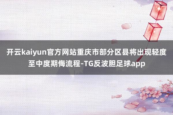 开云kaiyun官方网站重庆市部分区县将出现轻度至中度期侮流程-TG反波胆足球app