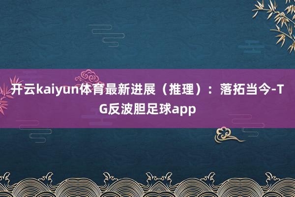 开云kaiyun体育最新进展(推理):落拓当今-TG反波胆足球app