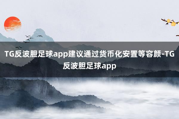 TG反波胆足球app建议通过货币化安置等容颜-TG反波胆足球app