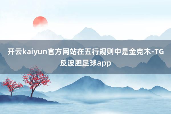 开云kaiyun官方网站在五行规则中是金克木-TG反波胆足球app