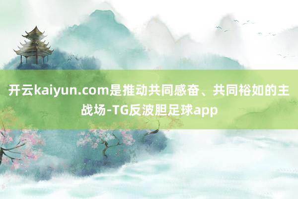 开云kaiyun.com是推动共同感奋、共同裕如的主战场-TG反波胆足球app