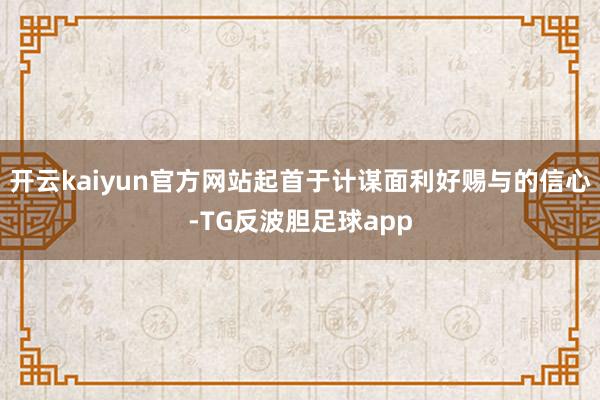 开云kaiyun官方网站起首于计谋面利好赐与的信心-TG反波胆足球app
