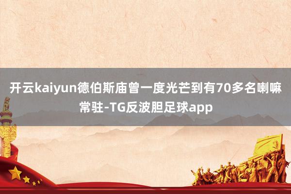 开云kaiyun德伯斯庙曾一度光芒到有70多名喇嘛常驻-TG反波胆足球app