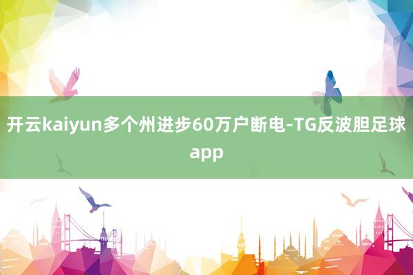 开云kaiyun多个州进步60万户断电-TG反波胆足球app