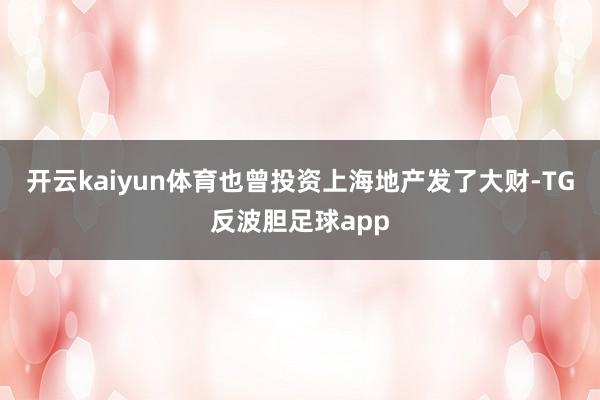 开云kaiyun体育也曾投资上海地产发了大财-TG反波胆足球app