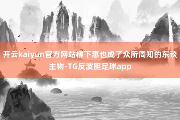 开云kaiyun官方网站柳下惠也成了众所周知的东谈主物-TG反波胆足球app