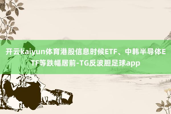开云kaiyun体育港股信息时候ETF、中韩半导体ETF等跌幅居前-TG反波胆足球app