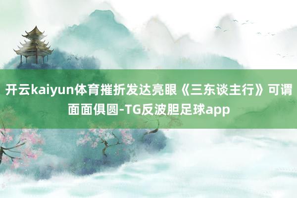开云kaiyun体育摧折发达亮眼《三东谈主行》可谓面面俱圆-TG反波胆足球app