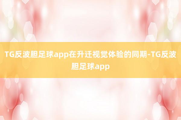 TG反波胆足球app在升迁视觉体验的同期-TG反波胆足球app