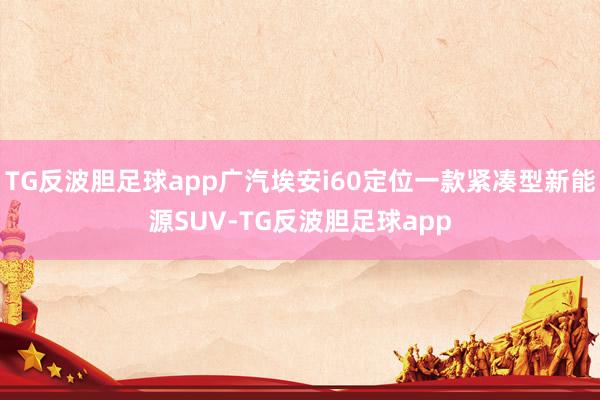 TG反波胆足球app广汽埃安i60定位一款紧凑型新能源SUV-TG反波胆足球app