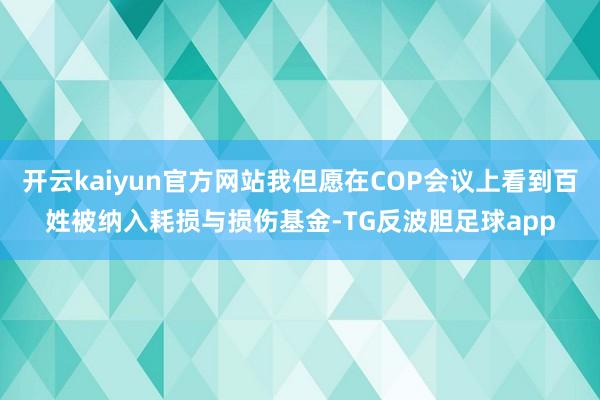 开云kaiyun官方网站我但愿在COP会议上看到百姓被纳入耗损与损伤基金-TG反波胆足球app