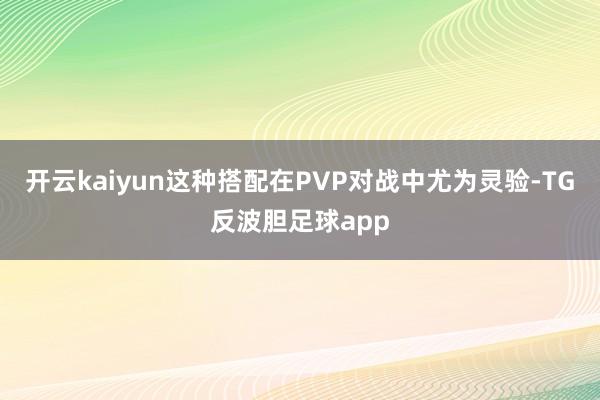开云kaiyun这种搭配在PVP对战中尤为灵验-TG反波胆足球app