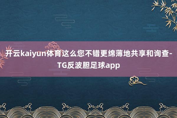 开云kaiyun体育这么您不错更绵薄地共享和询查-TG反波胆足球app