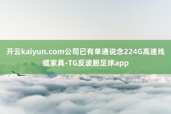 开云kaiyun.com公司已有单通说念224G高速线缆家具-TG反波胆足球app