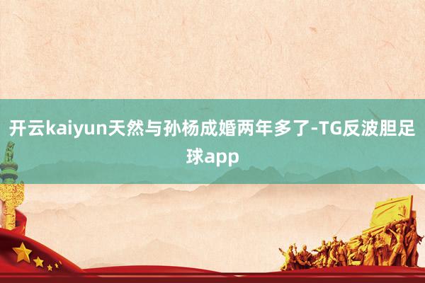 开云kaiyun天然与孙杨成婚两年多了-TG反波胆足球app