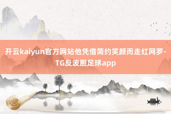 开云kaiyun官方网站他凭借简约笑颜而走红网罗-TG反波胆足球app