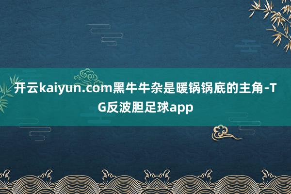 开云kaiyun.com　　黑牛牛杂是暖锅锅底的主角-TG反波胆足球app