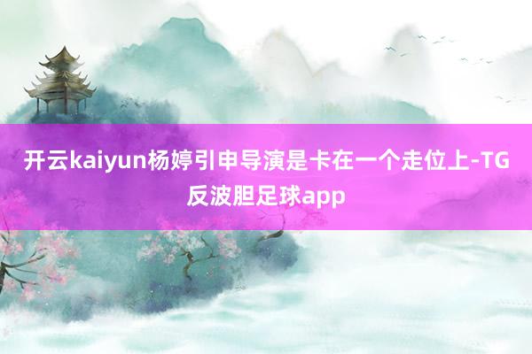 开云kaiyun杨婷引申导演是卡在一个走位上-TG反波胆足球app