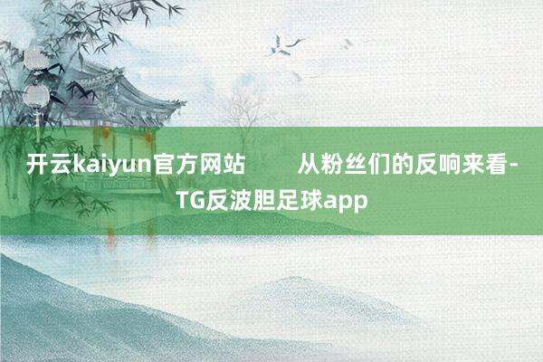 开云kaiyun官方网站        从粉丝们的反响来看-TG反波胆足球app