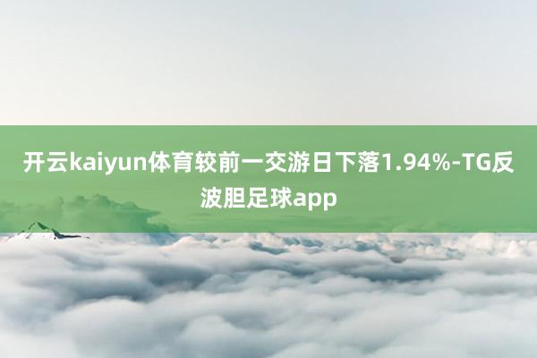 开云kaiyun体育较前一交游日下落1.94%-TG反波胆足球app