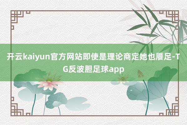 开云kaiyun官方网站即使是理论商定她也餍足-TG反波胆足球app