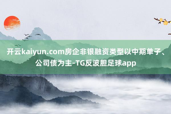 开云kaiyun.com房企非银融资类型以中期单子、公司债为主-TG反波胆足球app