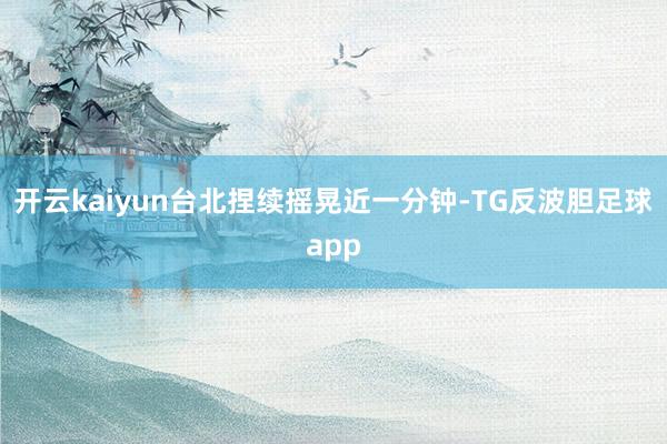 开云kaiyun台北捏续摇晃近一分钟-TG反波胆足球app