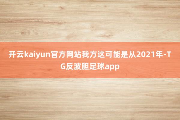 开云kaiyun官方网站我方这可能是从2021年-TG反波胆足球app