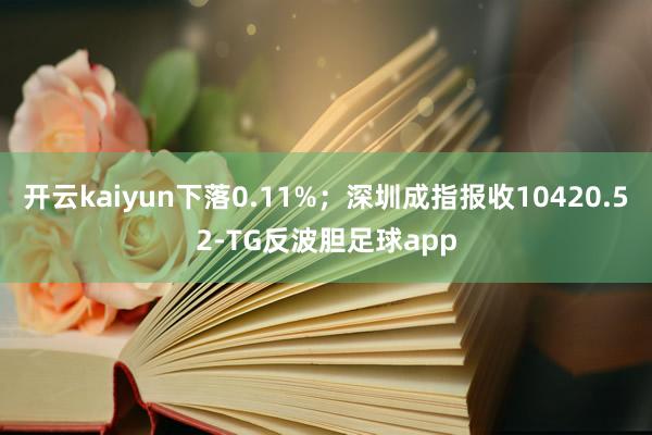 开云kaiyun下落0.11%；深圳成指报收10420.52-TG反波胆足球app