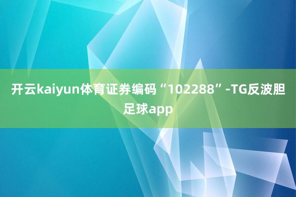 开云kaiyun体育证券编码“102288”-TG反波胆足球app