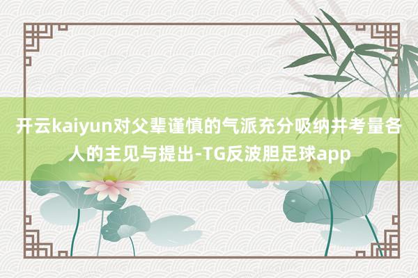 开云kaiyun对父辈谨慎的气派充分吸纳并考量各人的主见与提出-TG反波胆足球app