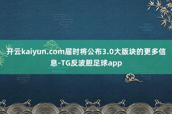 开云kaiyun.com届时将公布3.0大版块的更多信息-TG反波胆足球app