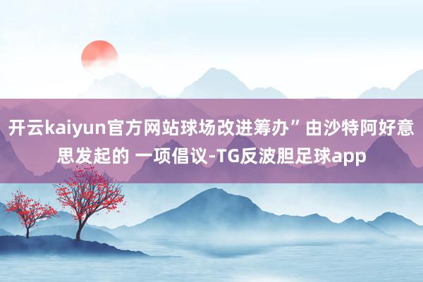 开云kaiyun官方网站球场改进筹办”由沙特阿好意思发起的 一项倡议-TG反波胆足球app