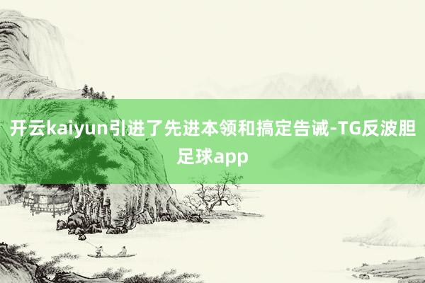 开云kaiyun引进了先进本领和搞定告诫-TG反波胆足球app