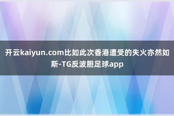开云kaiyun.com比如此次香港遭受的失火亦然如斯-TG反波胆足球app