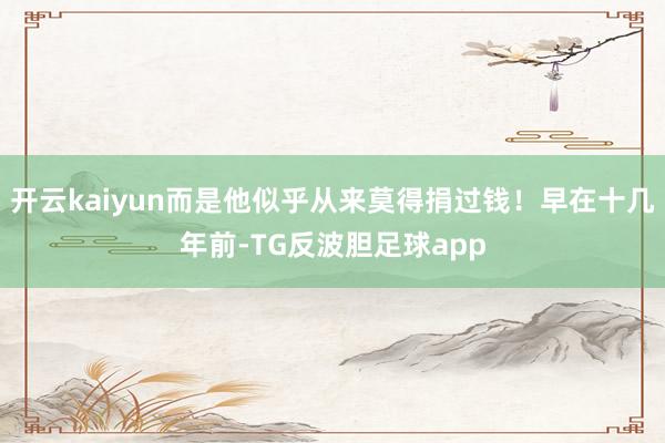 开云kaiyun而是他似乎从来莫得捐过钱!早在十几年前-TG反波胆足球app