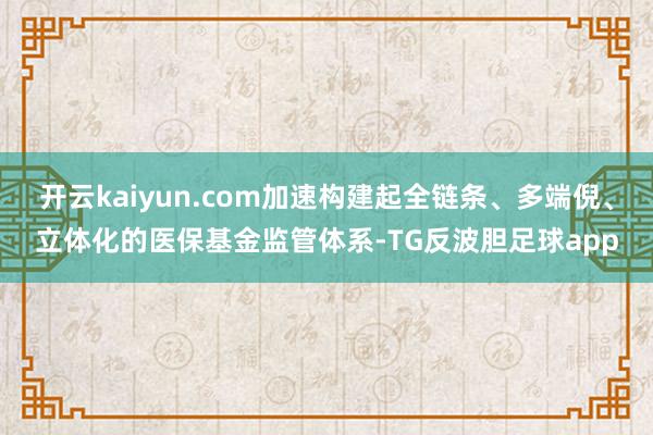 开云kaiyun.com加速构建起全链条、多端倪、立体化的医保基金监管体系-TG反波胆足球app