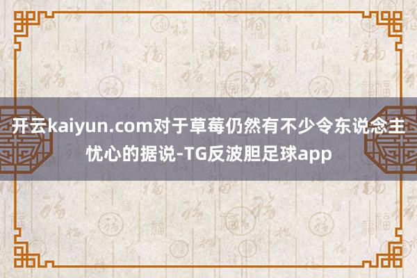开云kaiyun.com对于草莓仍然有不少令东说念主忧心的据说-TG反波胆足球app