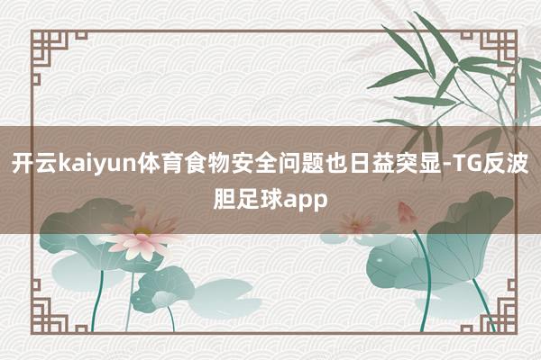 开云kaiyun体育食物安全问题也日益突显-TG反波胆足球app