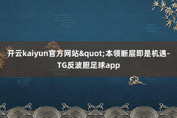 开云kaiyun官方网站"本领断层即是机遇-TG反波胆足球app